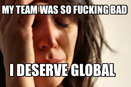 my-team-was-so-fucking-bad-i-deserve-global