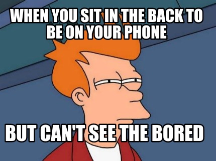 when-you-sit-in-the-back-to-be-on-your-phone-but-cant-see-the-bored