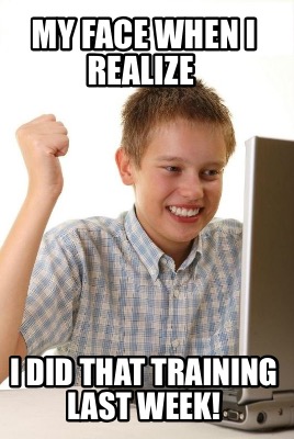 my-face-when-i-realize-i-did-that-training-last-week