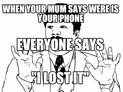 when-your-mum-says-were-is-your-phone-i-lost-it-everyone-says
