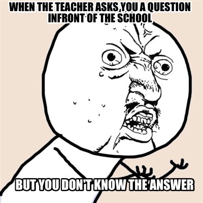 when-the-teacher-asks-you-a-question-infront-of-the-school-but-you-dont-know-the