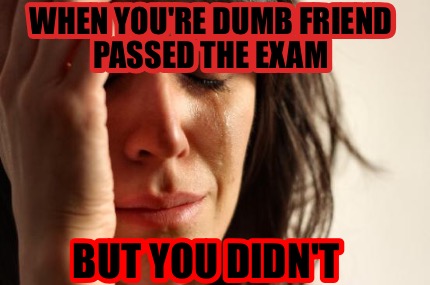 when-youre-dumb-friend-passed-the-exam-but-you-didnt