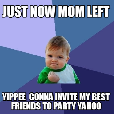 just-now-mom-left-yippee-gonna-invite-my-best-friends-to-party-yahoo