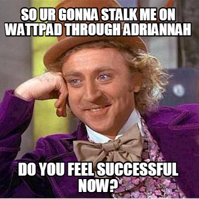 so-ur-gonna-stalk-me-on-wattpad-through-adriannah-do-you-feel-successful-now