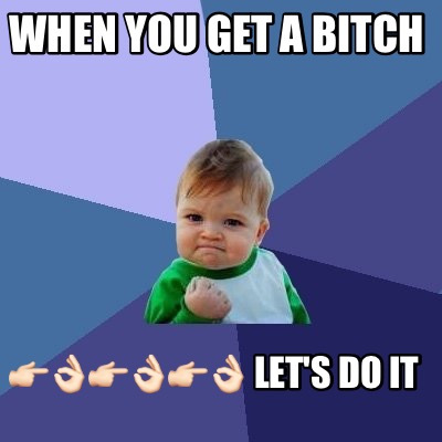 when-you-get-a-bitch-lets-do-it