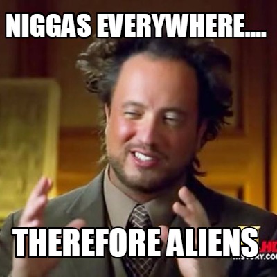 niggas-everywhere....-therefore-aliens