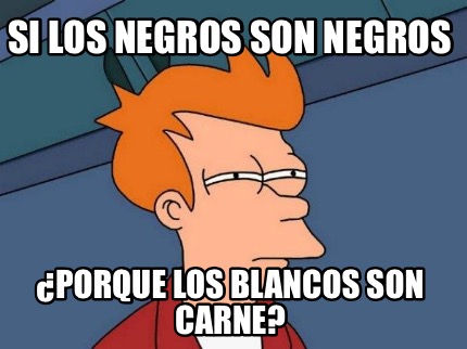 si-los-negros-son-negros-porque-los-blancos-son-carne