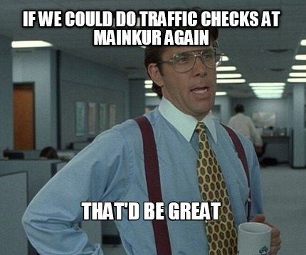if-we-could-do-traffic-checks-at-mainkur-again-thatd-be-great