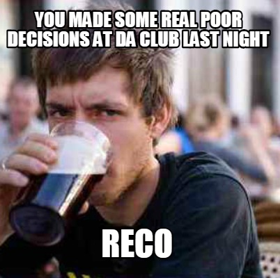 you-made-some-real-poor-decisions-at-da-club-last-night-reco
