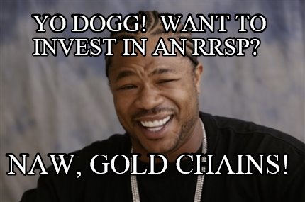 yo-dogg-want-to-invest-in-an-rrsp-naw-gold-chains