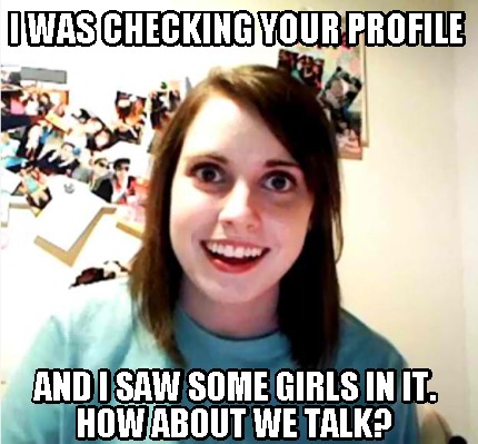 i-was-checking-your-profile-and-i-saw-some-girls-in-it.-how-about-we-talk