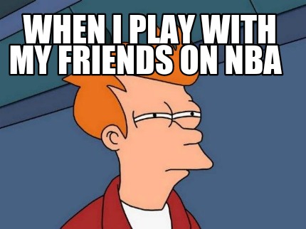when-i-play-with-my-friends-on-nba