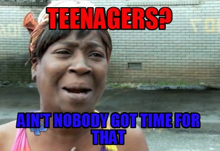 teenagers-aint-nobody-got-time-for-that
