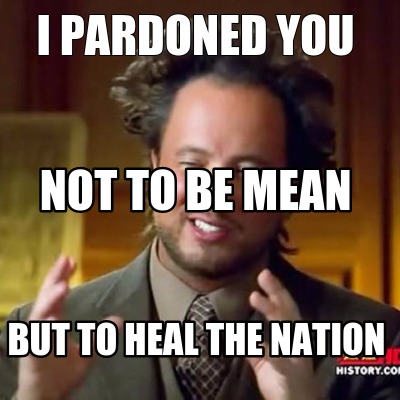 i-pardoned-you-but-to-heal-the-nation-not-to-be-mean