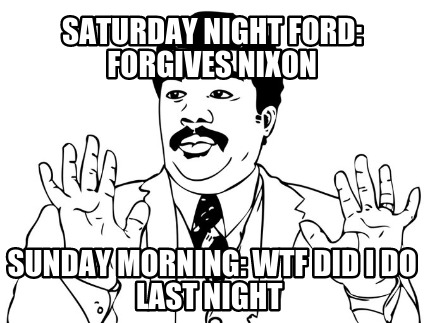saturday-night-ford-forgives-nixon-sunday-morning-wtf-did-i-do-last-night