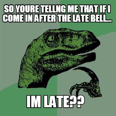so-youre-tellng-me-that-if-i-come-in-after-the-late-bell...-im-late
