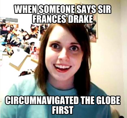 when-someone-says-sir-frances-drake-circumnavigated-the-globe-first