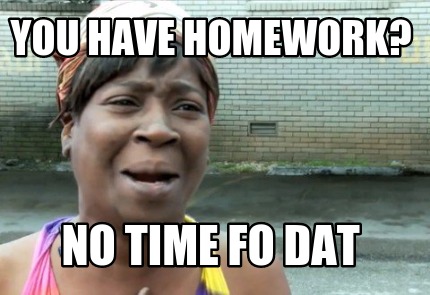 you-have-homework-no-time-fo-dat