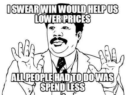 i-swear-win-would-help-us-lower-prices-all-people-had-to-do-was-spend-less