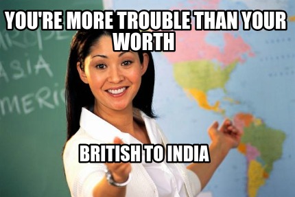youre-more-trouble-than-your-worth-british-to-india