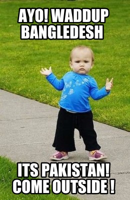 ayo-waddup-bangledesh-its-pakistan-come-outside-