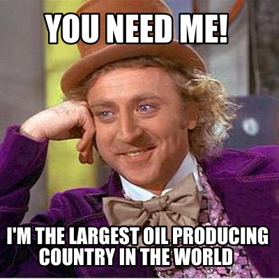 you-need-me-im-the-largest-oil-producing-country-in-the-world