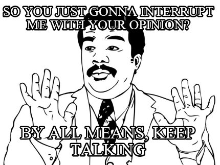 so-you-just-gonna-interrupt-me-with-your-opinion-by-all-means-keep-talking