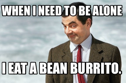 when-i-need-to-be-alone-i-eat-a-bean-burrito