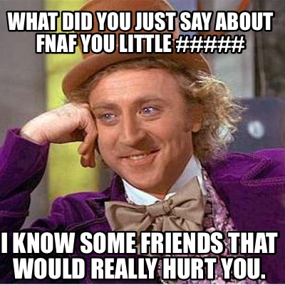 what-did-you-just-say-about-fnaf-you-little-i-know-some-friends-that-would-reall