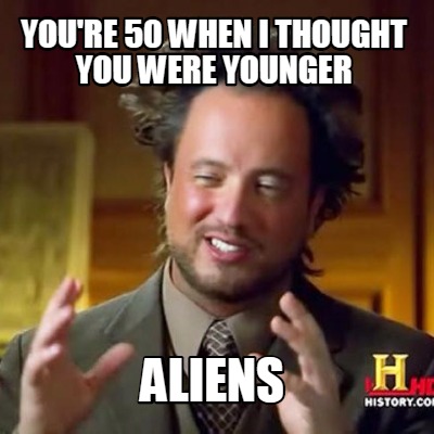youre-50-when-i-thought-you-were-younger-aliens