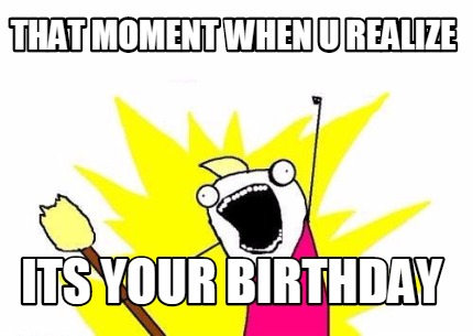that-moment-when-u-realize-its-your-birthday