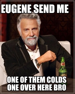 eugene-send-me-one-of-them-colds-one-over-here-bro