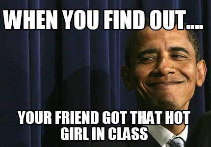Meme Creator - you find out.... Your friend got that hot girl class