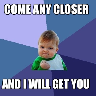 come-any-closer-and-i-will-get-you