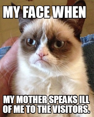 my-face-when-my-mother-speaks-ill-of-me-to-the-visitors