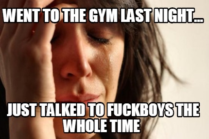went-to-the-gym-last-night...-just-talked-to-fuckboys-the-whole-time