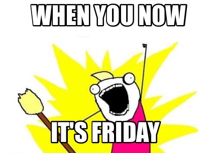 when-you-now-its-friday