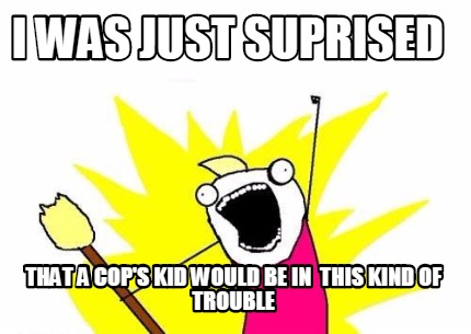 i-was-just-suprised-that-a-cops-kid-would-be-in-this-kind-of-trouble