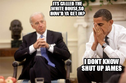 its-called-the-white-houseso-howd-ya-get-in-i-dont-know-shut-up-james