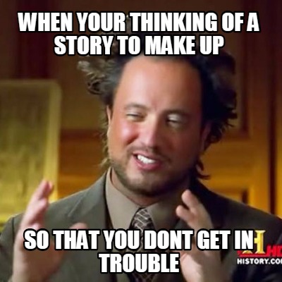 when-your-thinking-of-a-story-to-make-up-so-that-you-dont-get-in-trouble