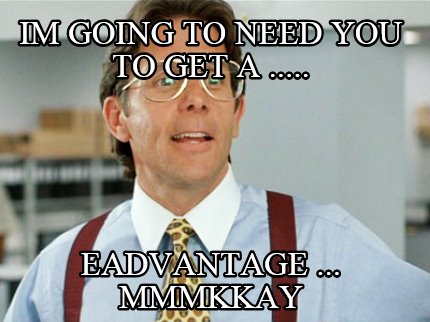 im-going-to-need-you-to-get-a-.....-eadvantage-...-mmmkkay