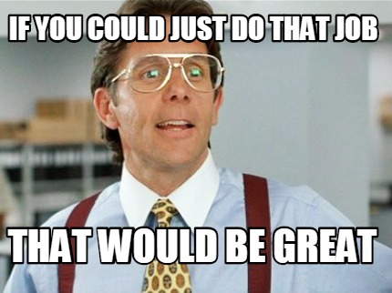 if-you-could-just-do-that-job-that-would-be-great