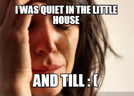 i-was-quiet-in-the-little-house-and-till-