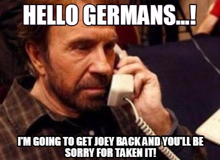 hello-germans...-im-going-to-get-joey-back-and-youll-be-sorry-for-taken-it