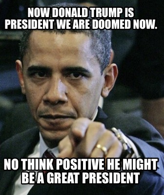 now-donald-trump-is-president-we-are-doomed-now.-no-think-positive-he-might-be-a