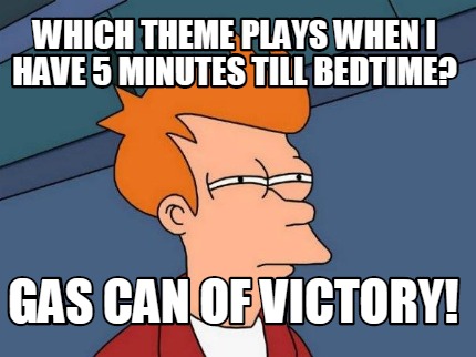 which-theme-plays-when-i-have-5-minutes-till-bedtime-gas-can-of-victory