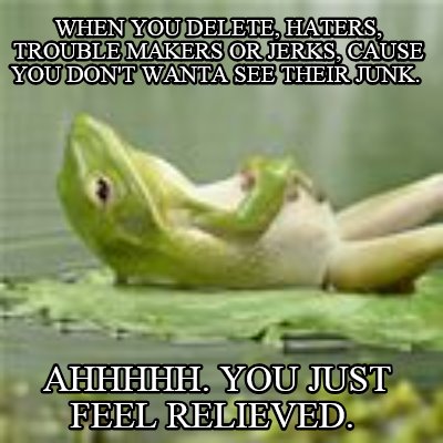 when-you-delete-haters-trouble-makers-or-jerks-cause-you-dont-wanta-see-their-ju