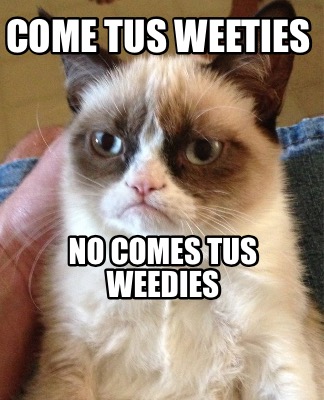 come-tus-weeties-no-comes-tus-weedies