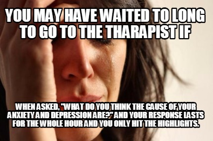 you-may-have-waited-to-long-to-go-to-the-tharapist-if-when-asked-what-do-you-thi