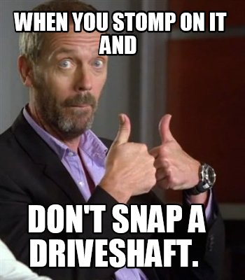 when-you-stomp-on-it-and-dont-snap-a-driveshaft